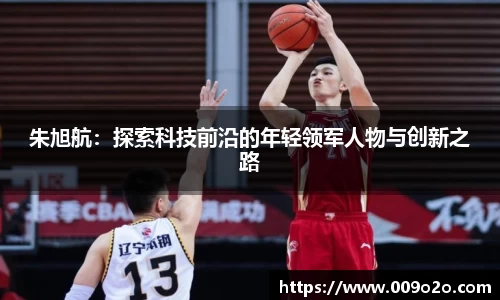 朱旭航：探索科技前沿的年轻领军人物与创新之路